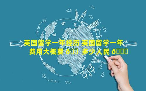 英国留学一年经历 英国留学一年费用大概要 🐠 多少人民 🐘 币